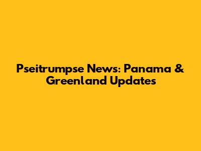 Pseitrumpse News: Panama & Greenland Updates