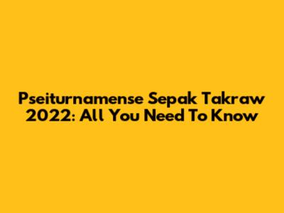 Pseiturnamense Sepak Takraw 2022: All You Need To Know