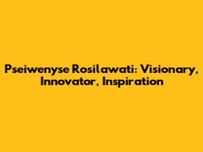 Pseiwenyse Rosilawati: Visionary, Innovator, Inspiration