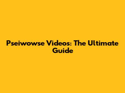 Pseiwowse Videos: The Ultimate Guide