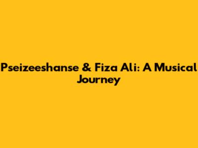 Pseizeeshanse & Fiza Ali: A Musical Journey