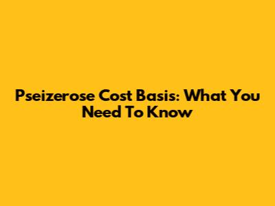 Pseizerose Cost Basis: What You Need To Know