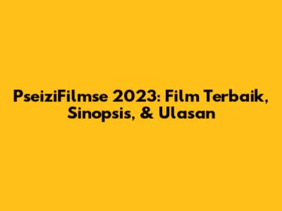 PseiziFilmse 2023: Film Terbaik, Sinopsis, & Ulasan