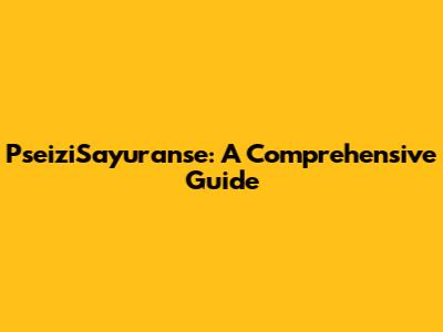 PseiziSayuranse: A Comprehensive Guide