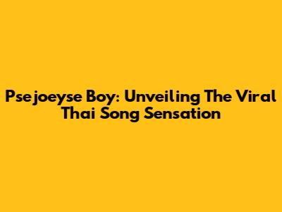 Psejoeyse Boy: Unveiling The Viral Thai Song Sensation