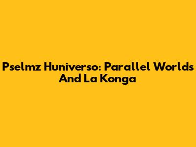 Pselmz Huniverso: Parallel Worlds And La Konga
