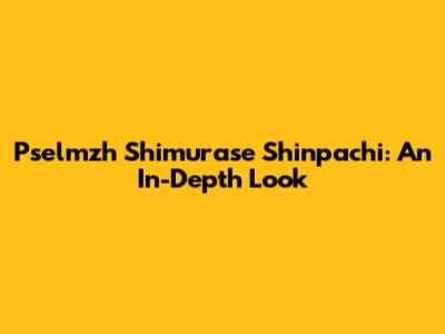 Pselmzh Shimurase Shinpachi: An In-Depth Look