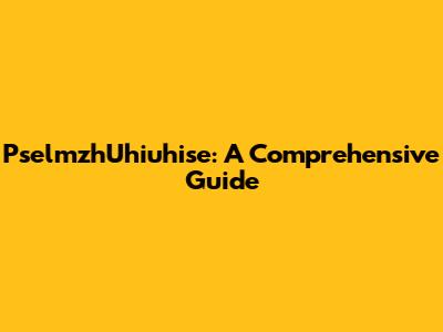 PselmzhUhiuhise: A Comprehensive Guide