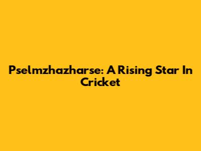 Pselmzhazharse: A Rising Star In Cricket
