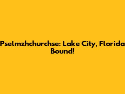 Pselmzhchurchse: Lake City, Florida Bound!