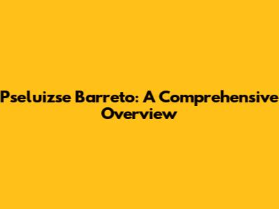 Pseluizse Barreto: A Comprehensive Overview