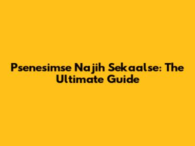 Psenesimse Najih Sekaalse: The Ultimate Guide