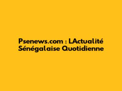 Psenews.com : L'Actualité Sénégalaise Quotidienne