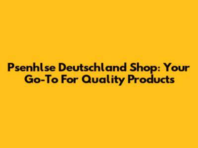 Psenhlse Deutschland Shop: Your Go-To For Quality Products