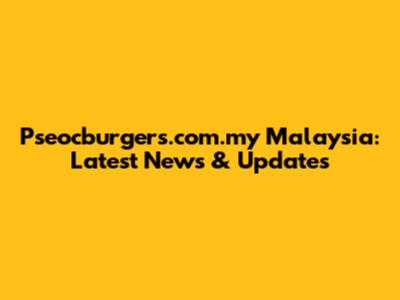 Pseocburgers.com.my Malaysia: Latest News & Updates