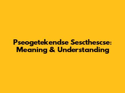 Pseogetekendse Sescthescse: Meaning & Understanding