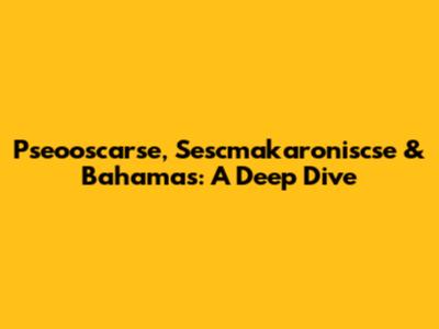 Pseooscarse, Sescmakaroniscse & Bahamas: A Deep Dive
