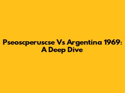 Pseoscperuscse Vs Argentina 1969: A Deep Dive