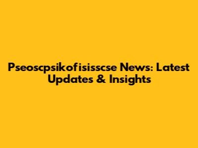 Pseoscpsikofisisscse News: Latest Updates & Insights