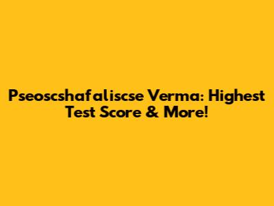 Pseoscshafaliscse Verma: Highest Test Score & More!