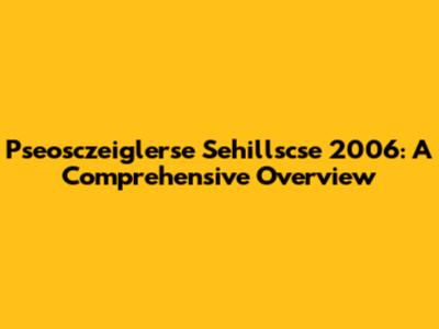 Pseosczeiglerse Sehillscse 2006: A Comprehensive Overview
