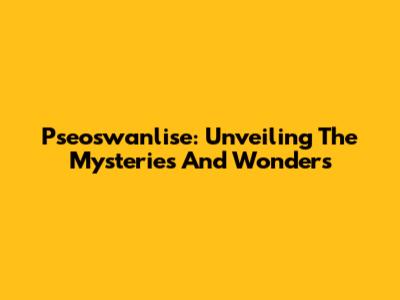Pseoswanlise: Unveiling The Mysteries And Wonders