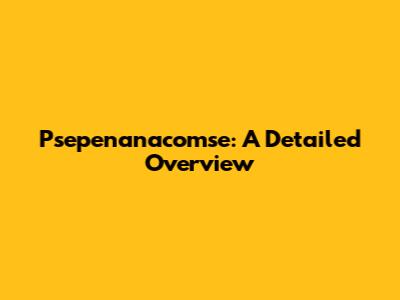 Psepenanacomse: A Detailed Overview