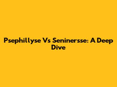 Psephillyse Vs Seninersse: A Deep Dive
