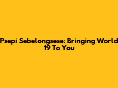 Psepi Sebelongsese: Bringing World 19 To You