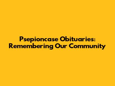 Psepioncase Obituaries: Remembering Our Community