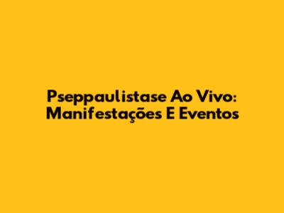 Pseppaulistase Ao Vivo: Manifestações E Eventos