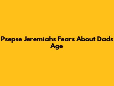 Psepse Jeremiah's Fears About Dad's Age
