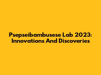 Psepseibambusese Lab 2023: Innovations And Discoveries