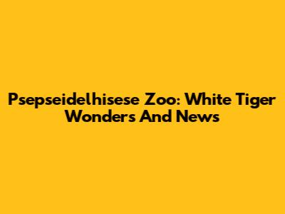 Psepseidelhisese Zoo: White Tiger Wonders And News