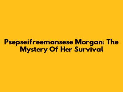 Psepseifreemansese Morgan: The Mystery Of Her Survival
