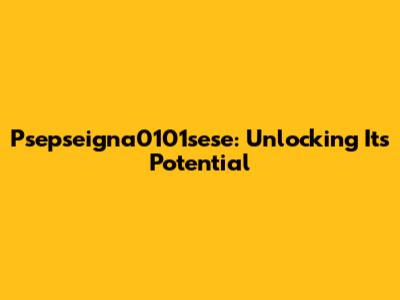 Psepseigna0101sese: Unlocking Its Potential