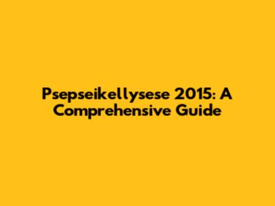 Psepseikellysese 2015: A Comprehensive Guide