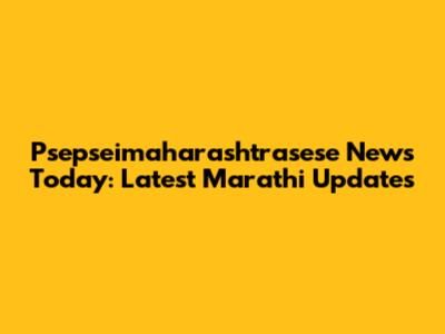 Psepseimaharashtrasese News Today: Latest Marathi Updates