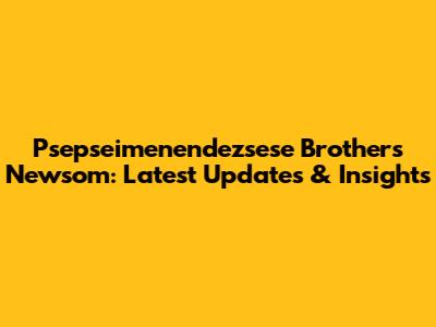 Psepseimenendezsese Brothers Newsom: Latest Updates & Insights