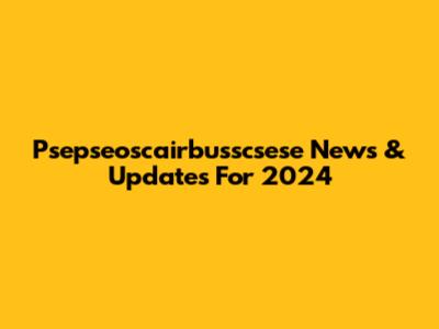 Psepseoscairbusscsese News & Updates For 2024