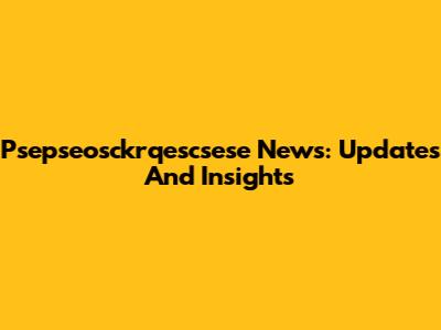 Psepseosckrqescsese News: Updates And Insights