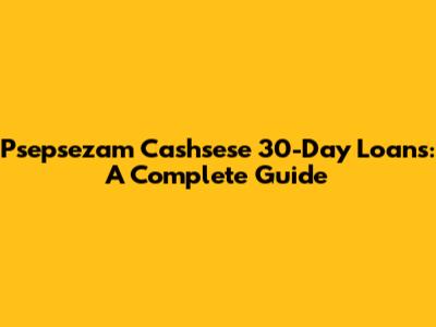 Psepsezam Cashsese 30-Day Loans: A Complete Guide