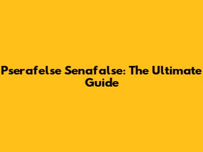 Pserafelse Senafalse: The Ultimate Guide