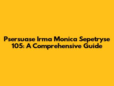 Psersuase Irma Monica Sepetryse 105: A Comprehensive Guide