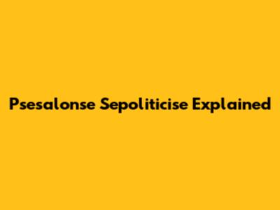 Psesalonse Sepoliticise Explained