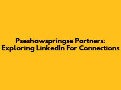 Pseshawspringse Partners: Exploring LinkedIn For Connections