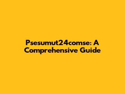 Psesumut24comse: A Comprehensive Guide