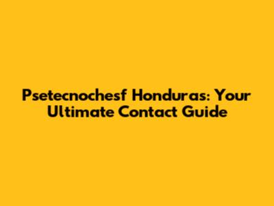 Psetecnochesf Honduras: Your Ultimate Contact Guide