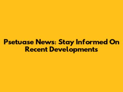 Psetuase News: Stay Informed On Recent Developments