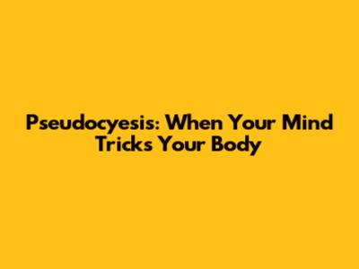 Pseudocyesis: When Your Mind Tricks Your Body